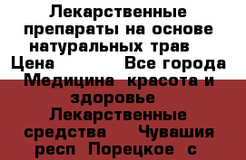 Лекарственные препараты на основе натуральных трав. › Цена ­ 3 600 - Все города Медицина, красота и здоровье » Лекарственные средства   . Чувашия респ.,Порецкое. с.